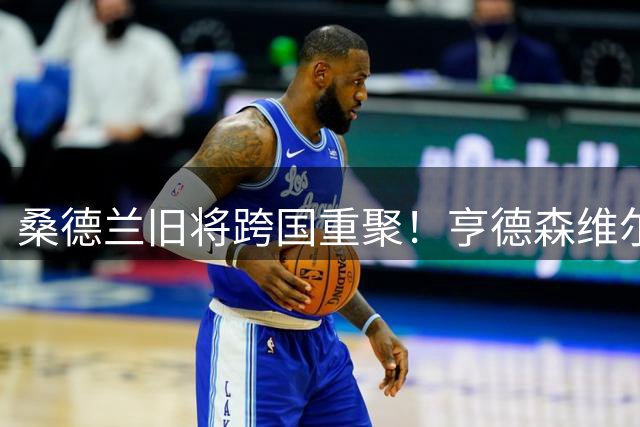 桑德兰旧将跨国重聚！亨德森维尔贝克16年后再续前缘携手蓝军